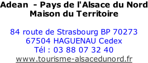 Adean  - Pays de l'Alsace du Nord Maison du Territoire  84 route de Strasbourg BP 70273 67504 HAGUENAU Cedex Tél : 03 88 07 32 40 www.tourisme-alsacedunord.fr